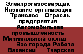 Электрогазосварщик › Название организации ­ Транслес › Отрасль предприятия ­ Автомобильная промышленность › Минимальный оклад ­ 40 000 - Все города Работа » Вакансии   . Тверская обл.,Бологое г.